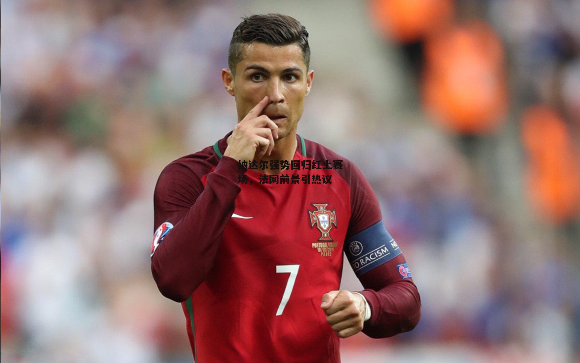 纳达尔强势回归红土赛场，法网前景引热议