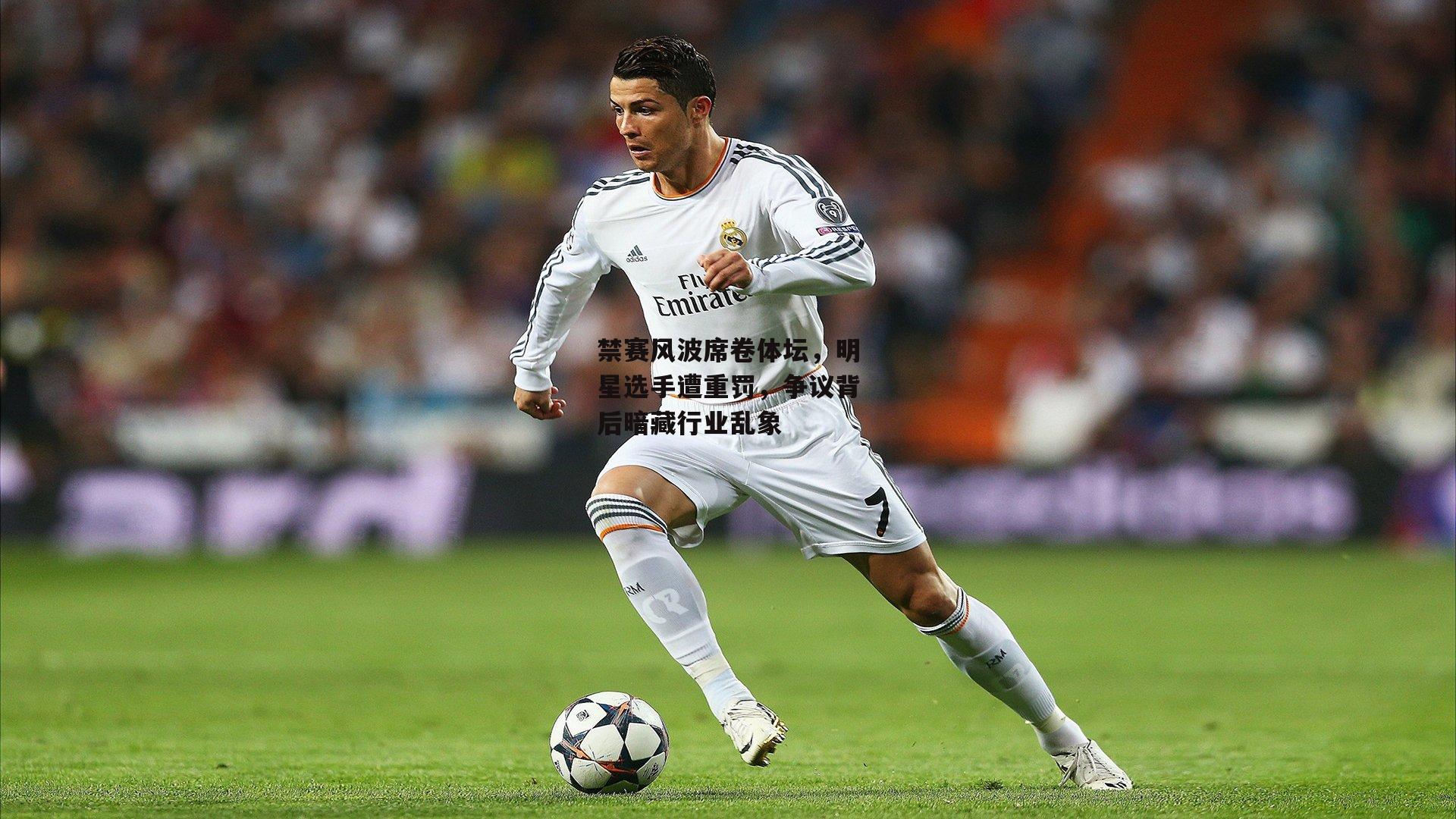 禁赛风波席卷体坛，明星选手遭重罚，争议背后暗藏行业乱象