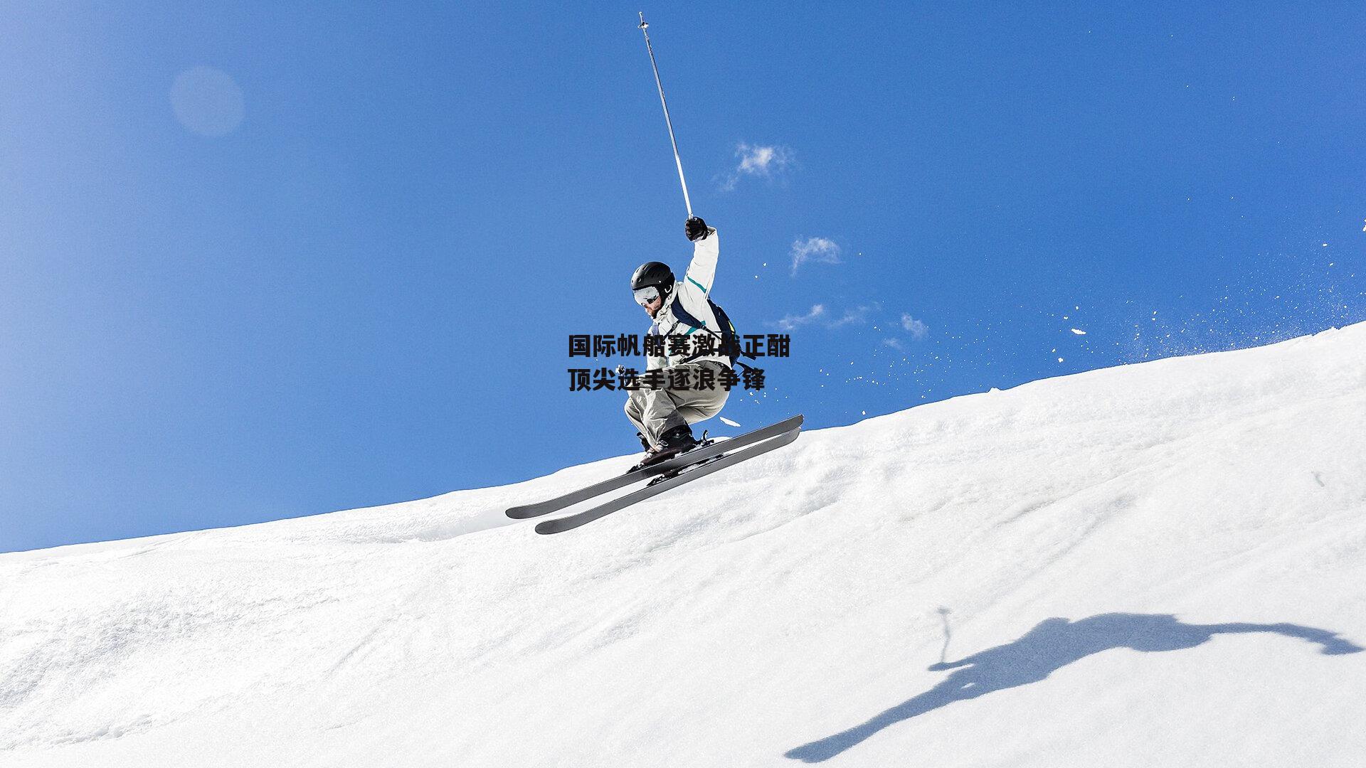 国际帆船赛激战正酣 顶尖选手逐浪争锋