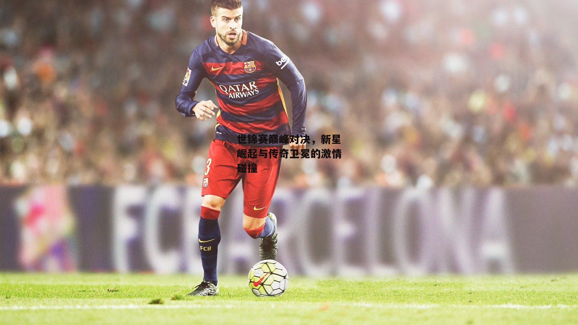 世锦赛巅峰对决,新星崛起与传奇卫冕的激情碰撞